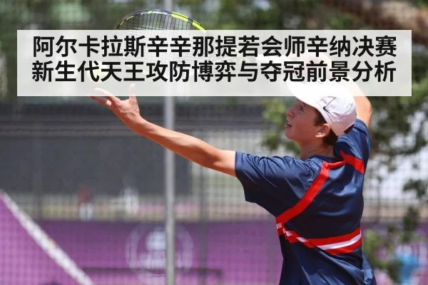 阿尔卡拉斯辛辛那提若会师辛纳决赛 新生代天王攻防博弈与夺冠前景分析