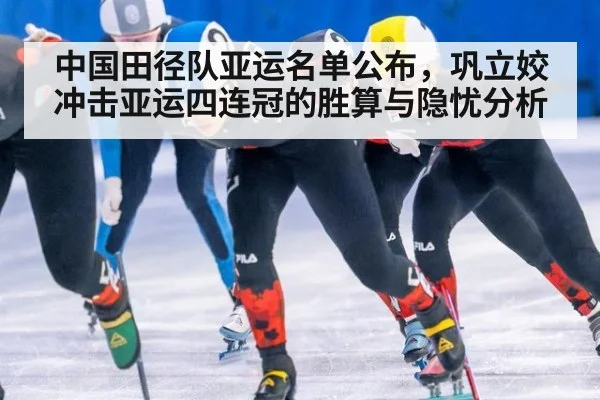 中国田径队亚运名单公布，巩立姣冲击亚运四连冠的胜算与隐忧分析