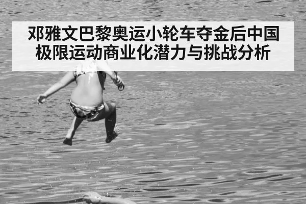 邓雅文巴黎奥运小轮车夺金后中国极限运动商业化潜力与挑战分析