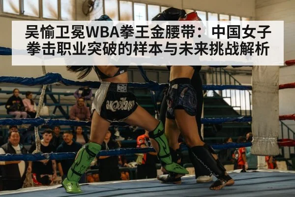 吴愉卫冕WBA拳王金腰带:中国女子拳击职业突破的样本与未来挑战解析